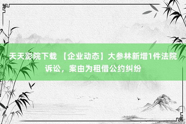 天天影院下载 【企业动态】大参林新增1件法院诉讼，案由为租借公约纠纷