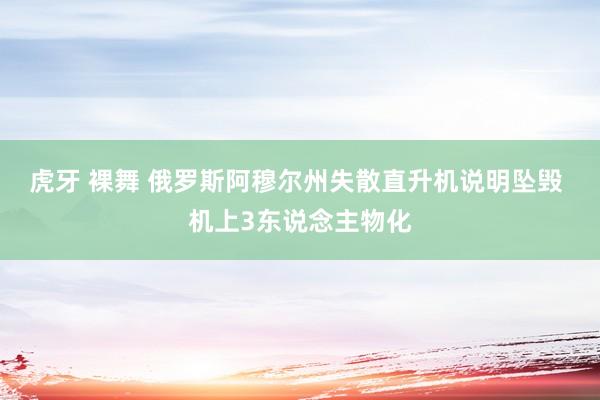 虎牙 裸舞 俄罗斯阿穆尔州失散直升机说明坠毁 机上3东说念主物化