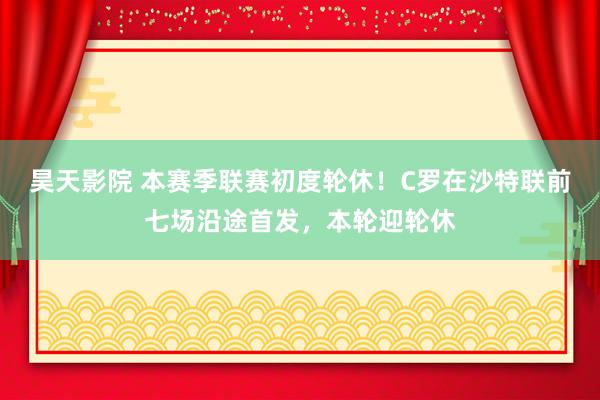 昊天影院 本赛季联赛初度轮休！C罗在沙特联前七场沿途首发，本轮迎轮休