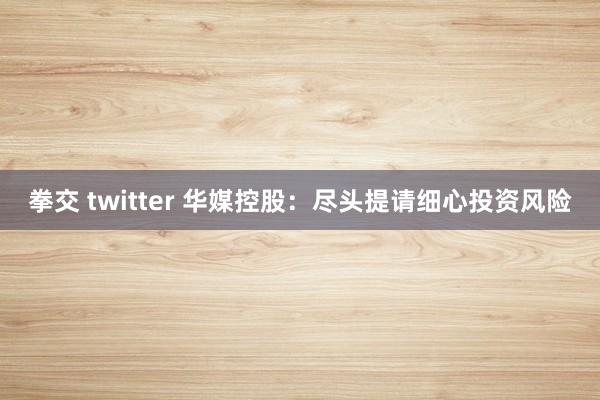拳交 twitter 华媒控股：尽头提请细心投资风险