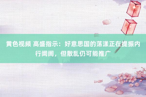 黄色视频 高盛指示：好意思国的荡漾正在提振内行阛阓，但散乱仍可能推广