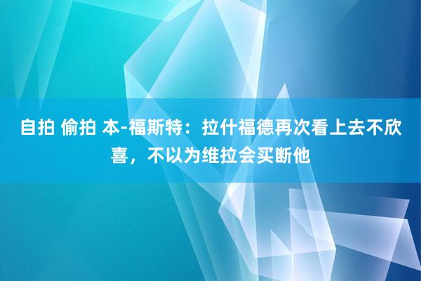 自拍 偷拍 本-福斯特：拉什福德再次看上去不欣喜，不以为维拉会买断他