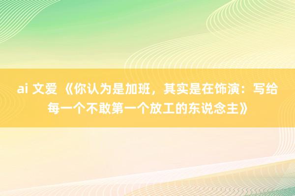 ai 文爱 《你认为是加班，其实是在饰演：写给每一个不敢第一